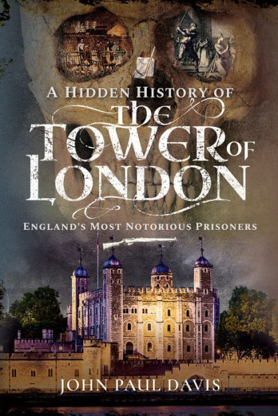 A Hidden History of the Tower of London: England's Most Notorious Prisoners