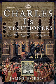 Title: Charles I's Executioners: Civil War, Regicide and the Republic, Author: James Hobson