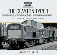 Title: The Clayton Type 1: Bo-Bo Diesel-Electric Locomotives-British Railways Class 17: Development, Design and Demise, Author: Anthony P. Sayer