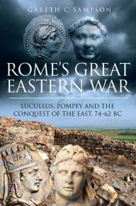 Title: Rome's Great Eastern War: Lucullus, Pompey and the Conquest of the East, 74-62 BC, Author: Gareth C. Sampson