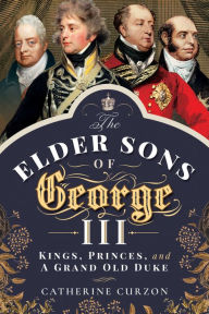 Title: The Elder Sons of George III: Kings, Princes, and a Grand Old Duke, Author: Catherine Curzon