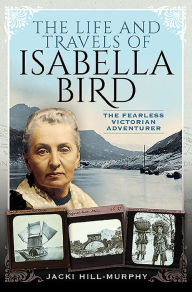 Title: The Life and Travels of Isabella Bird: The Fearless Victorian Adventurer, Author: Jacki Hill-Murphy