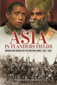 Title: Asia in Flanders Fields: Indians and Chinese on the Western Front, 1914-1920, Author: Dominiek Dendooven