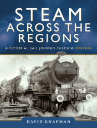 Title: Steam Across the Regions: A Pictorial Rail Journey Through Britain, Author: David Knapman