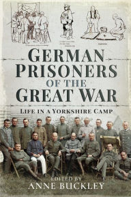 Title: German Prisoners of the Great War: Life in a Yorkshire Camp, Author: Anne Buckley