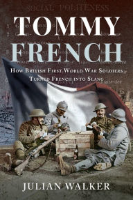 Title: Tommy French: How British First World War Soldiers Turned French into Slang, Author: Julian Walker