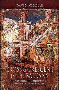 Title: Cross & Crescent in the Balkans: The Ottoman Conquest of Southeastern Europe, Author: David Nicolle