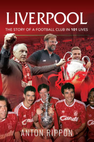 Title: Liverpool: The Story of a Football Club in 101 Lives, Author: Anton Rippon