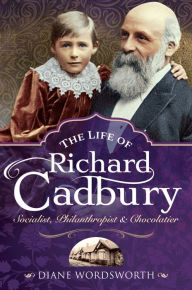 Title: The Life of Richard Cadbury: Socialist, Philanthropist & Chocolatier, Author: Diane Wordsworth