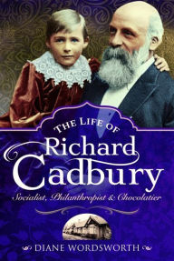 Title: The Life of Richard Cadbury: Socialist, Philanthropist & Chocolatier, Author: Diane Wordsworth