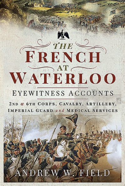 The French at Waterloo - Eyewitness Accounts: 2nd and 6th Corps, Cavalry, Artillery, Foot Guard Medical Services