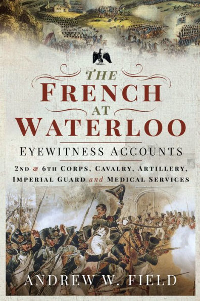 The French at Waterloo-Eyewitness Accounts: 2nd and 6th Corps, Cavalry, Artillery, Foot Guard and Medical Services