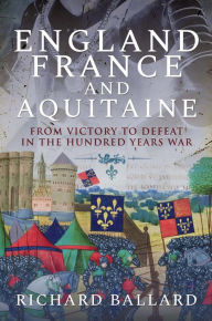 Title: England, France and Aquitaine: From Victory to Defeat in the Hundred Years War, Author: Richard Ballard