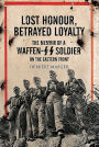 Lost Honour, Betrayed Loyalty: The Memoir of a Waffen-SS Soldier on the Eastern Front