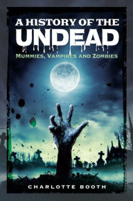 Title: A History of the Undead: Mummies, Vampires and Zombies, Author: Charlotte Booth