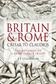 Title: Britain and Rome: Caesar to Claudius: The Exposure of a Renaissance Fraud, Author: P J O'Gorman