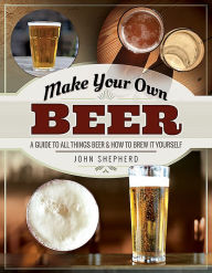 Title: Make Your Own Beer: A Guide to All Things Beer and How to Brew it Yourself, Author: John Shepherd