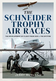 Title: The Schneider Trophy Air Races: The Development of Flight from 1909 to the Spitfire, Author: Jerry Murland