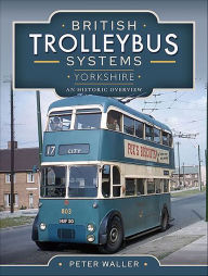 Title: British Trolleybus Systems-Yorkshire: An Historic Overview, Author: Peter Waller