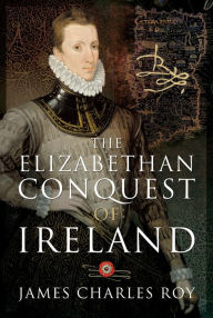 Title: The Elizabethan Conquest of Ireland, Author: James Charles Roy