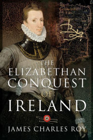 Title: The Elizabethan Conquest of Ireland, Author: James Charles Roy