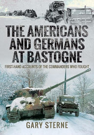 Title: The Americans and Germans at Bastogne: First-Hand Accounts from the Commanders Who Fought, Author: Gary Sterne