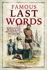 Title: Famous Last Words: Confessions, Humour and Bravery of the Departing, Author: Chris Wood