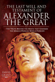 Title: The Last Will and Testament of Alexander the Great: The Truth Behind the Death that Changed the Graeco-Persian World Forever, Author: David Grant