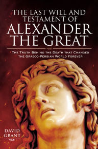 Title: The Last Will and Testament of Alexander the Great: The Truth Behind the Death that Changed the Graeco-Persian World Forever, Author: David Grant