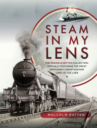 Title: Steam in my Lens: The Reginald Batten Collection, Author: Malcolm Batten