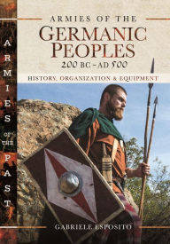 Title: Armies of the Germanic Peoples, 200 BC to AD 500: History, Organization and Equipment, Author: Gabriele Esposito