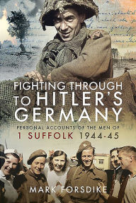 Title: Fighting Through to Hitler's Germany: Personal Accounts of the Men of 1 Suffolk 1944-45, Author: Mark Forsdike