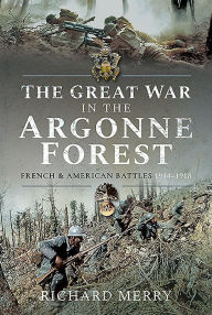 Title: The Great War in the Argonne Forest: French and American Battles, 1914-1918, Author: Richard Merry