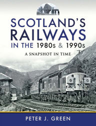 Title: Scotland's Railways in the 1980s & 1990s: A Snapshot in Time, Author: Peter J. Green