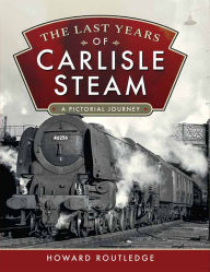 Title: The Last Years of Carlisle Steam: A Pictorial Journey, Author: Howard Routledge