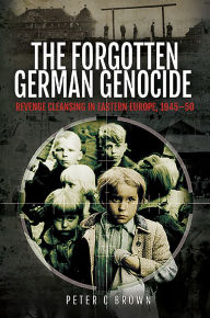 Title: The Forgotten German Genocide: Revenge Cleansing in Eastern Europe, 1945-50, Author: Peter C Brown