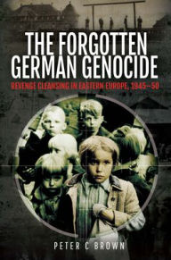 Title: The Forgotten German Genocide: Revenge Cleansing in Eastern Europe, 1945-50, Author: Peter C. Brown