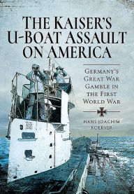 Title: The Kaiser's U-Boat Assault on America: Germany's Great War Gamble in the First World War, Author: Hans Joachim Koerver