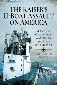 Title: The Kaiser's U-Boat Assault on America: Germany's Great War Gamble in the First World War, Author: Hans Joachim Koerver