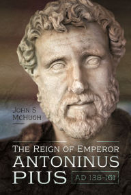 Title: The Reign of Emperor Antoninus Pius, AD 138-161, Author: John S McHugh