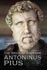 Title: The Reign of Emperor Antoninus Pius, AD 138-161, Author: John S. McHugh