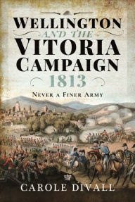 Title: Wellington and the Vitoria Campaign 1813: Never a Finer Army, Author: Carole Divall