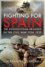 Fighting for Spain: The International Brigades in the Civil War, 1936-1939