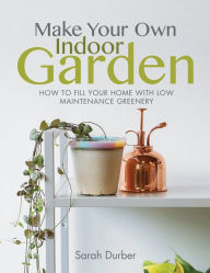 Title: Make Your Own Indoor Garden: How to Fill Your Home with Low Maintenance Greenery, Author: Sarah Durber