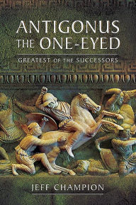 Title: Antigonus The One-Eyed: Greatest of the Successors, Author: Jeff Champion