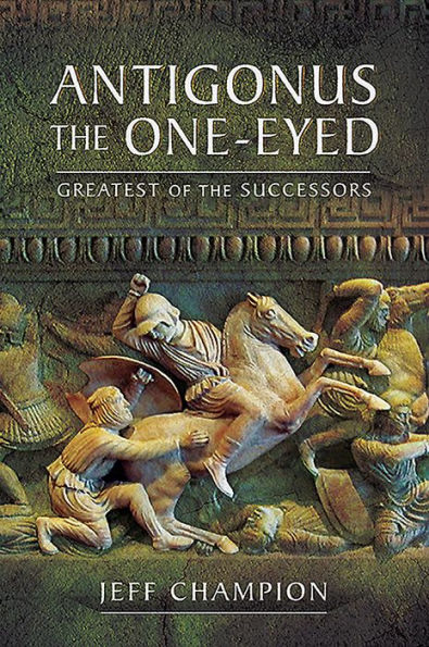 Antigonus The One-Eyed: Greatest of the Successors