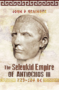 Title: The Seleukid Empire of Antiochus III, 223-187 BC, Author: John D. Grainger