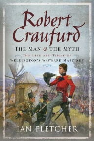 Title: Robert Craufurd: The Man and the Myth: The Life and Times of Wellington's Wayward Martinet, Author: Ian Fletcher