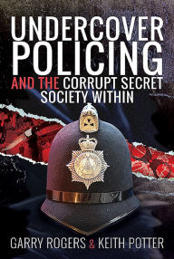 Title: Undercover Policing and the Corrupt Secret Society Within, Author: Garry Rogers