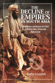 Title: The Decline of Empires in South Asia: How Britain and Russia lost their grip over India, Persia and Afghanistan, Author: Heather A Campbell